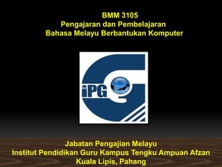 BMM 3105
           Pengajaran dan Pembelajaran
        Bahasa Melayu Berbantukan Komputer




                Jabatan Pengajian Melayu
Institut Pendidikan Guru Kampus Tengku Ampuan Afzan
                   Kuala Lipis, Pahang
 