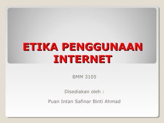 ETIKA PENGGUNAANETIKA PENGGUNAAN
INTERNETINTERNET
BMM 3105
Disediakan oleh :
Puan Intan Safinar Binti Ahmad
 
