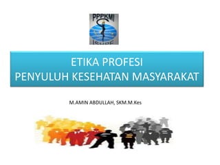 ETIKA PROFESI
PENYULUH KESEHATAN MASYARAKAT
M.AMIN ABDULLAH, SKM.M.Kes
 