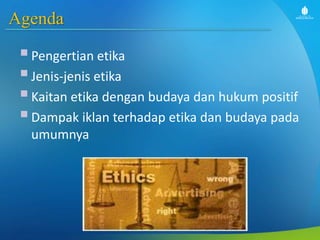 Agenda
Pengertian etika
Jenis-jenis etika
Kaitan etika dengan budaya dan hukum positif
Dampak iklan terhadap etika dan budaya pada
umumnya
 
