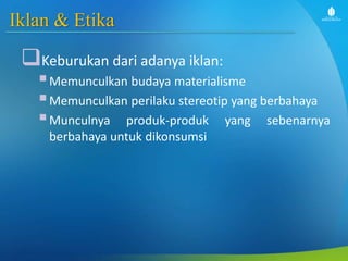 Iklan & Etika
Keburukan dari adanya iklan:
Memunculkan budaya materialisme
Memunculkan perilaku stereotip yang berbahaya
Munculnya produk-produk yang sebenarnya
berbahaya untuk dikonsumsi
 
