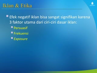 Iklan & Etika
Efek negatif iklan bisa sangat signifikan karena
3 faktor utama dari ciri-ciri dasar iklan:
Persuasif
Frekuensi
Exposure
 