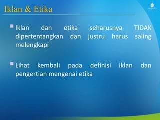Iklan & Etika
Iklan dan etika seharusnya TIDAK
dipertentangkan dan justru harus saling
melengkapi
Lihat kembali pada definisi iklan dan
pengertian mengenai etika
 