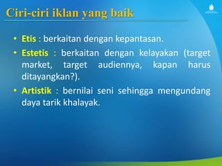 Ciri-ciri iklan yang baik
• Etis : berkaitan dengan kepantasan.
• Estetis : berkaitan dengan kelayakan (target
market, target audiennya, kapan harus
ditayangkan?).
• Artistik : bernilai seni sehingga mengundang
daya tarik khalayak.
 