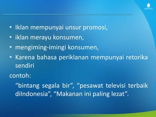 • Iklan mempunyai unsur promosi,
• iklan merayu konsumen,
• mengiming-imingi konsumen,
• Karena bahasa periklanan mempunyai retorika
sendiri
contoh:
“bintang segala bir”, “pesawat televisi terbaik
diIndonesia”, “Makanan ini paling lezat”.
 