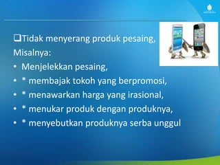 Tidak menyerang produk pesaing,
Misalnya:
• Menjelekkan pesaing,
• * membajak tokoh yang berpromosi,
• * menawarkan harga yang irasional,
• * menukar produk dengan produknya,
• * menyebutkan produknya serba unggul
 