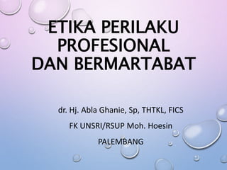 ETIKA PERILAKU
PROFESIONAL
DAN BERMARTABAT
dr. Hj. Abla Ghanie, Sp, THTKL, FICS
FK UNSRI/RSUP Moh. Hoesin
PALEMBANG
 