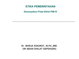ETIKA PEMERINTAHAN
Disampaikan Pada Diklat PIM IV

Dr. MARJA SINURAT, M.Pd.,MM.
(WI BDAN DIKLAT DEPDAGRI)

 