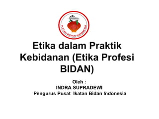 Etika dalam Praktik
Kebidanan (Etika Profesi
BIDAN)
Oleh :
INDRA SUPRADEWI
Pengurus Pusat Ikatan Bidan Indonesia
 
