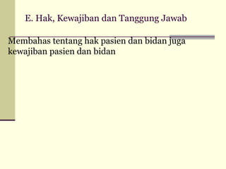 E. Hak, Kewajiban dan Tanggung Jawab
Membahas tentang hak pasien dan bidan juga
kewajiban pasien dan bidan

 