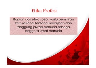 Etika Profesi
Bagian dari etika sosial, yaitu pemikiran
kritis rasional tentang kewajiban dan
tanggung jawab manusia sebagai
anggota umat manusia
 