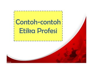 Contoh-contoh
Etika Profesi
 