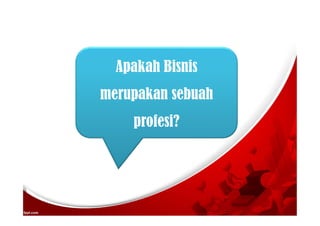 Apakah Bisnis
merupakan sebuah
profesi?
 