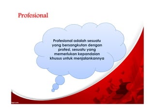 Profesional
Profesional adalah sesuatu
yang bersangkutan dengan
profesi, sesuatu yang
memerlukan kepandaian
khusus untuk menjalankannya
 