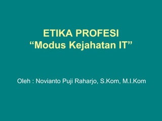 ETIKA PROFESI
“Modus Kejahatan IT”
Oleh : Novianto Puji Raharjo, S.Kom, M.I.Kom
 