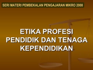 ETIKA PROFESI PENDIDIK DAN TENAGA KEPENDIDIKAN SERI MATERI PEMBEKALAN PENGAJARAN MIKRO 2008 