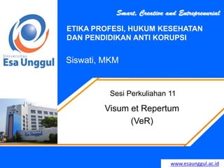 www.esaunggul.ac.id
Siswati, MKM
Sesi Perkuliahan 11
ETIKA PROFESI, HUKUM KESEHATAN
DAN PENDIDIKAN ANTI KORUPSI
Visum et Repertum
(VeR)
 