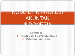 Kelompok 13 :
1. Ananda Gilang Saputra ( 210301192 )
2. Muhammad Nizar Fanani (
KODE ETIK PROFESI
AKUNTAN
INDONESIA
 