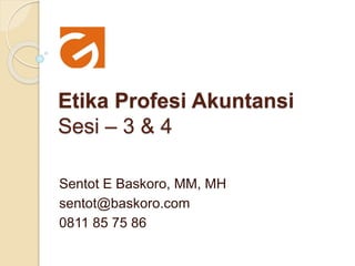 Etika Profesi Akuntansi
Sesi – 3 & 4
Sentot E Baskoro, MM, MH
sentot@baskoro.com
0811 85 75 86
 