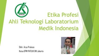 Etika Profesi
Ahli Teknologi Laboratorium
Medik Indonesia
Oleh : Aryo Prakoso
Ketua DPW PATELKI DKI Jakarta
 