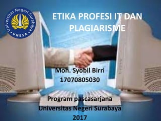 ETIKA PROFESI IT DAN
PLAGIARISME
Moh. Syobil Birri
17070805030
Program pascasarjana
Universitas Negeri Surabaya
2017
 