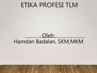 ETIKA PROFESI TLM
Oleh:
Hamdan Badalan, SKM,MKM
 