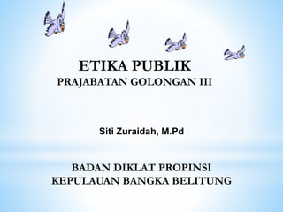 ETIKA PUBLIK
PRAJABATAN GOLONGAN III
Siti Zuraidah, M.Pd
BADAN DIKLAT PROPINSI
KEPULAUAN BANGKA BELITUNG
 