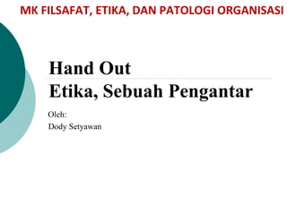Hand Out
Etika, Sebuah Pengantar
Oleh:
Dody Setyawan
MK FILSAFAT, ETIKA, DAN PATOLOGI ORGANISASI
 