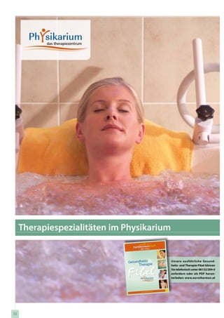 Therapiespezialitäten im Physikarium


                              Gesundheits                              Unsere ausführliche Gesund-
                                   Therapie                            heits- und Therapie-Fibel können
                                                                       Sie telefonisch unter 06132/204-0
                                                                       anfordern oder als PDF herun-
                                                                       terladen: www.eurothermen.at


                                                                2010
                                                                2011
                                                      men. at
                                    w w w.eur other




52
 