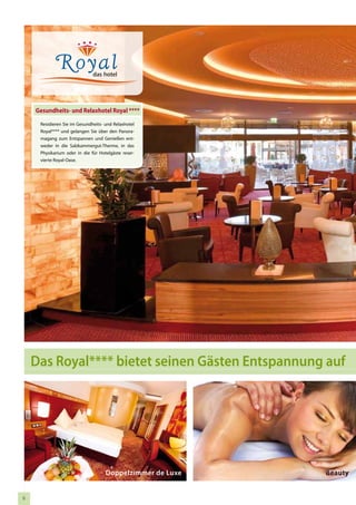 Gesundheits- und Relaxhotel Royal ****
     Residieren Sie im Gesundheits- und Relaxhotel
     Royal**** und gelangen Sie über den Panora-
     magang zum Entspannen und Genießen ent-
     weder in die Salzkammergut-Therme, in das
     Physikarium oder in die für Hotelgäste reser-
     vierte Royal-Oase.




    Das Royal**** bietet seinen Gästen Entspannung auf




                                    Doppelzimmer de Luxe   Beauty


6
 