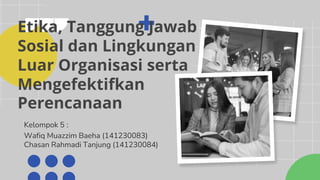 Etika, Tanggung Jawab
Sosial dan Lingkungan
Luar Organisasi serta
Mengefektifkan
Perencanaan
Wafiq Muazzim Baeha (141230083)
Chasan Rahmadi Tanjung (141230084)
Kelompok 5 :
 