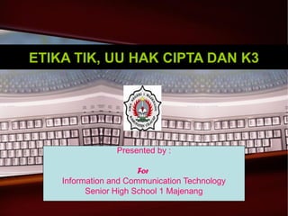 ETIKA TIK, UU HAK CIPTA DAN K3

Presented by :
For
Information and Communication Technology
Senior High School 1 Majenang

 