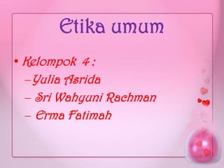 Etika umum
• Kelompok 4 :
–Yulia Asrida
– Sri Wahyuni Rachman
– Erma Fatimah
 