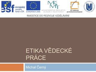 ETIKA VĚDECKÉ
PRÁCE
Michal Černý

 