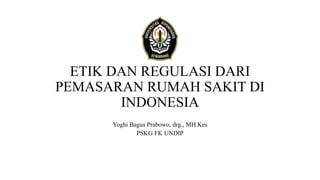 ETIK DAN REGULASI DARI
PEMASARAN RUMAH SAKIT DI
INDONESIA
Yoghi Bagus Prabowo, drg., MH.Kes
PSKG FK UNDIP
 