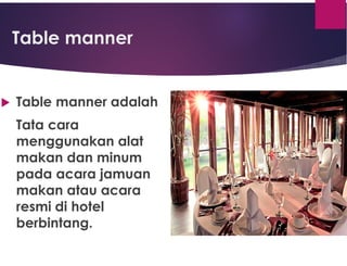 Table manner
 Table manner adalah
Tata cara
menggunakan alat
makan dan minum
pada acara jamuan
makan atau acara
resmi di hotel
berbintang.
 