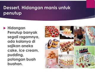 Dessert, Hidangan manis untuk
penutup
 Hidangan
Penutup banyak
segali ragamnya,
ada kalanya di
sajikan aneka
cake, ice cream,
pudding,
potongan buah
buahan.
 
