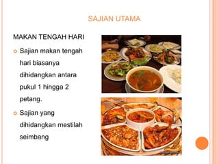 SAJIAN UTAMA
MAKAN TENGAH HARI


Sajian makan tengah
hari biasanya
dihidangkan antara
pukul 1 hingga 2
petang.



Sajian yang
dihidangkan mestilah
seimbang

 