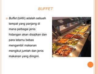 BUFFET


Buffet (bAfit) adalah sebuah
tempat yang panjang di
mana pelbagai jenis
hidangan akan disajikan dan
para tetamu bebas
mengambil makanan
mengikut jumlah dan jenis
makanan yang diingini.

 