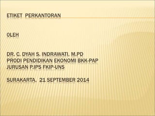 ETIKET PERKANTORAN
0LEH
DR. C. DYAH S. INDRAWATI, M.PD
PRODI PENDIDIKAN EKONOMI BKK-PAP
JURUSAN P.IPS FKIP-UNS
SURAKARTA, 21 SEPTEMBER 2014
 