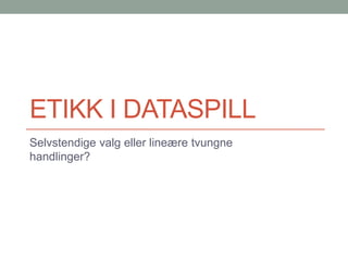 ETIKK I DATASPILL
Selvstendige valg eller lineære tvungne
handlinger?
 