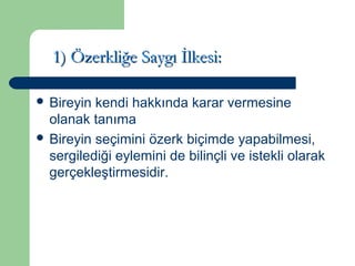 11)) ÖÖzzeerrkklliiğğee SSaayyggıı İİllkkeessii:: 
 Bireyin kendi hakkında karar vermesine 
olanak tanıma 
 Bireyin seçimini özerk biçimde yapabilmesi, 
sergilediği eylemini de bilinçli ve istekli olarak 
gerçekleştirmesidir. 
 