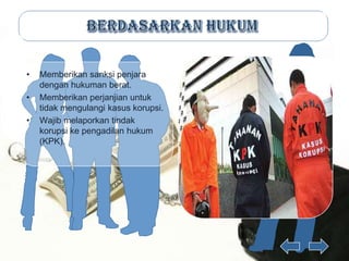 •   Memberikan sanksi penjara
    dengan hukuman berat.
•   Memberikan perjanjian untuk
    tidak mengulangi kasus korupsi.
•   Wajib melaporkan tindak
    korupsi ke pengadilan hukum
    (KPK).
 