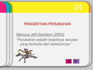 04
    PENGERTIAN PERUBAHAN

Menurut Jeff Davidson (2003)
“Perubahan adalah terjadinya sesuatu
  yang berbeda dari sebelumnya.”
 