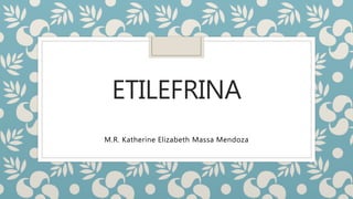 ETILEFRINA
M.R. Katherine Elizabeth Massa Mendoza
 