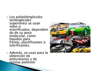    Los polietilenglicoles
    (etilenglicoles
    superiores) se usan
    solos o
    esterificados, dependien
    do de su peso
    molecular, como
    líquidos para
    frenos, plastificantes o
    lubrificantes.

   Además, se usan para la
    obtención de
    poliuretanos y de
    resinas poliéster
 