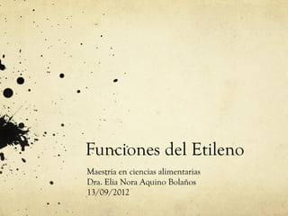 Funciones del Etileno
Maestría en ciencias alimentarias
Dra. Elia Nora Aquino Bolaños
13/09/2012
 