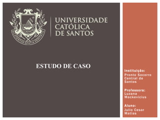 Instituição:
Pronto Socorro
Central de
Santos
Professora:
Luzana
Mackevicius
Aluno:
Julio Cesar
Matias
ESTUDO DE CASO
 