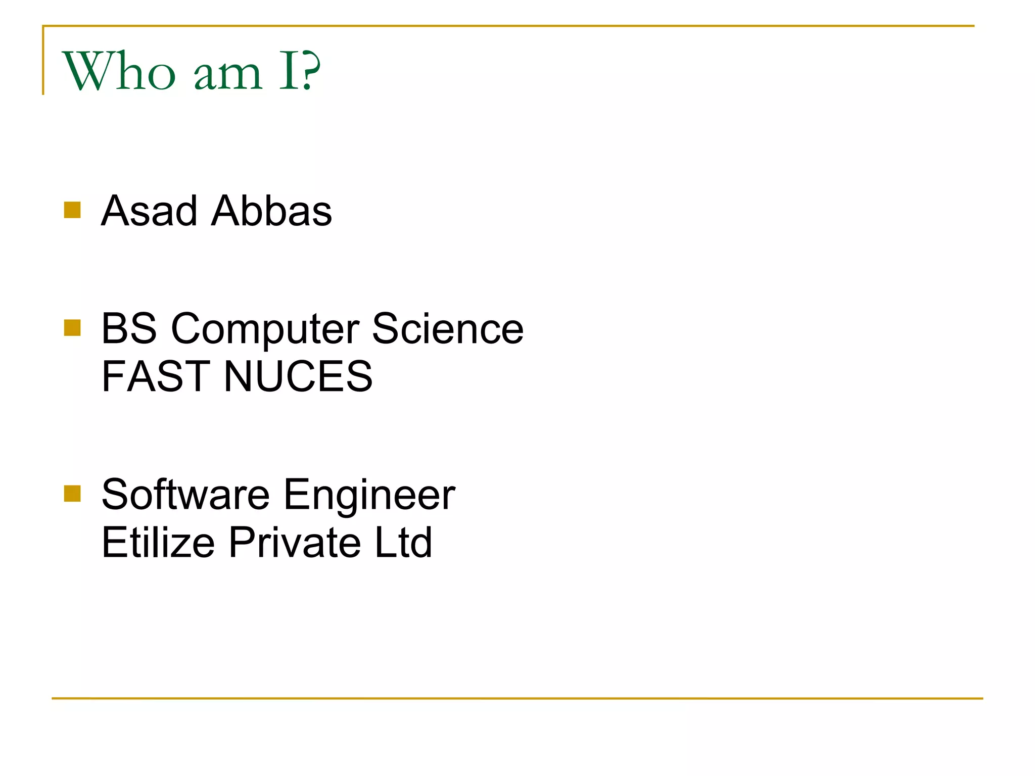 Who am I? Asad Abbas BS Computer Science  FAST NUCES  Software Engineer  Etilize Private Ltd 