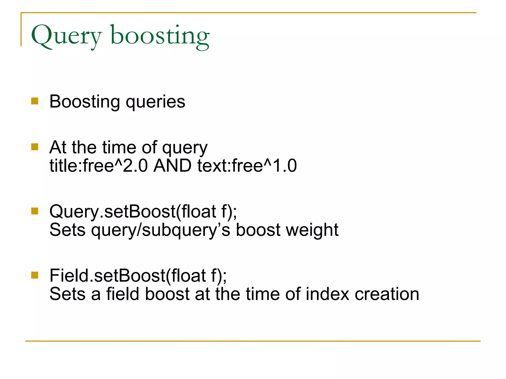 Query boosting Boosting queries At the time of query title:free^2.0 AND text:free^1.0 Query.setBoost(float f); Sets query/subquery’s boost weight Field.setBoost(float f); Sets a field boost at the time of index creation 